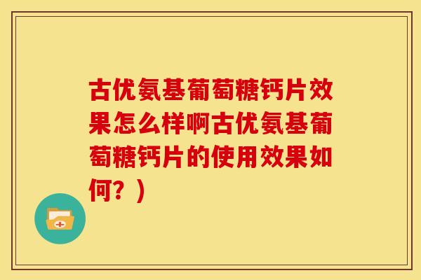 古优氨基葡萄糖钙片效果怎么样啊古优氨基葡萄糖钙片的使用效果如何?)-第1张图片-关节骑士 古优氨基葡萄糖钙片效果怎么样啊古优氨基葡萄糖钙片的使用效果如何?)-第1张图片-关节骑士