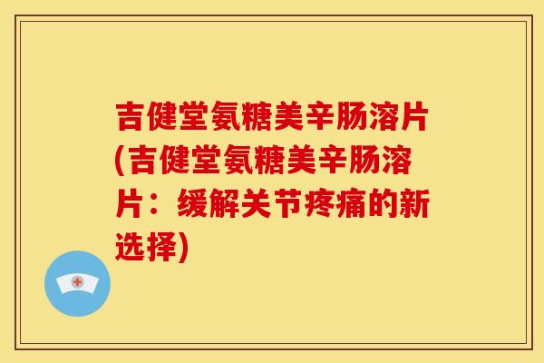 吉健堂氨糖美辛肠溶片(吉健堂氨糖美辛肠溶片：缓解关节疼痛的新选择)