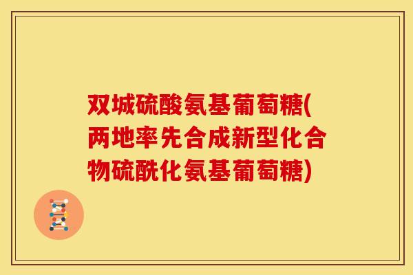 双城硫酸氨基葡萄糖(两地率先合成新型化合物硫酰化氨基葡萄糖)