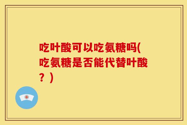 吃叶酸可以吃氨糖吗(吃氨糖是否能代替叶酸？)