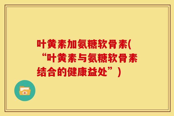 叶黄素加氨糖软骨素(“叶黄素与氨糖软骨素结合的健康益处”)