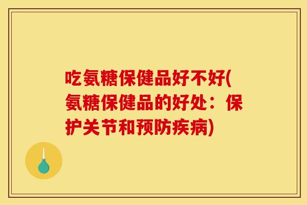 吃氨糖保健品好不好(氨糖保健品的好处：保护关节和预防疾病)-第1张图片-关节骑士