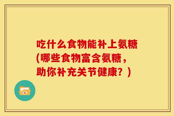 吃什么食物能补上氨糖(哪些食物富含氨糖,助你补充关节健康?)-第1张图片-关节骑士 吃什么食物能补上氨糖(哪些食物富含氨糖,助你补充关节健康?)-第1张图片-关节骑士