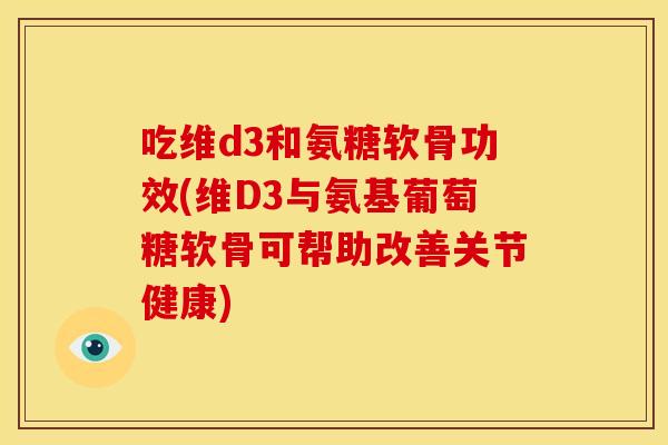 吃维d3和氨糖软骨功效(维D3与氨基葡萄糖软骨可帮助改善关节健康)