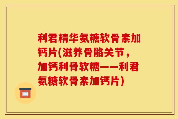利君精华氨糖软骨素加钙片(滋养骨骼关节，加钙利骨软糖——利君氨糖软骨素加钙片)