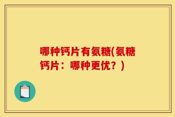 哪种钙片有氨糖(氨糖钙片：哪种更优？)-第1张图片-关节骑士