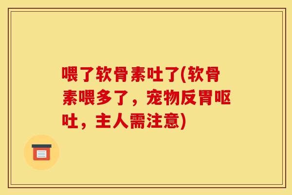 喂了软骨素吐了(软骨素喂多了，宠物反胃呕吐，主人需注意)