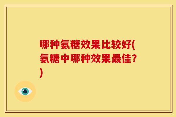 哪种氨糖效果比较好(氨糖中哪种效果最佳？)