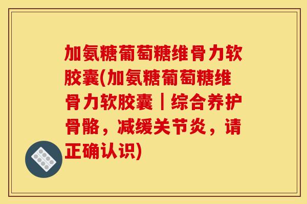 加氨糖葡萄糖维骨力软胶囊(加氨糖葡萄糖维骨力软胶囊|综合养护骨骼,减缓关节炎,请正确认识)-第1张图片-关节骑士 加氨糖葡萄糖维骨力软胶囊(加氨糖葡萄糖维骨力软胶囊|综合养护骨骼,减缓关节炎,请正确认识)-第1张图片-关节骑士