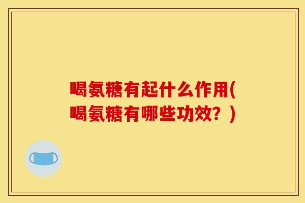 喝氨糖有起什么作用(喝氨糖有哪些功效？)-第1张图片-关节骑士