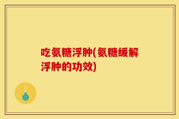 吃氨糖浮肿(氨糖缓解浮肿的功效)