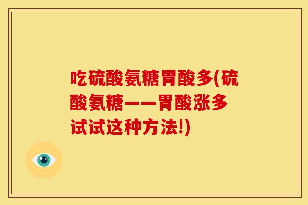 吃硫酸氨糖胃酸多(硫酸氨糖——胃酸涨多 试试这种方法!)