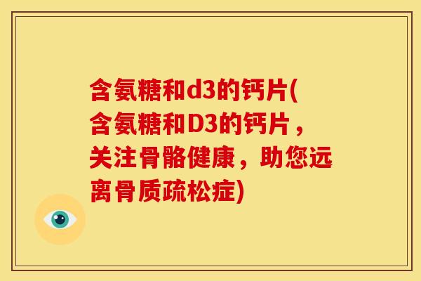 含氨糖和d3的钙片(含氨糖和D3的钙片，关注骨骼健康，助您远离骨质疏松症)