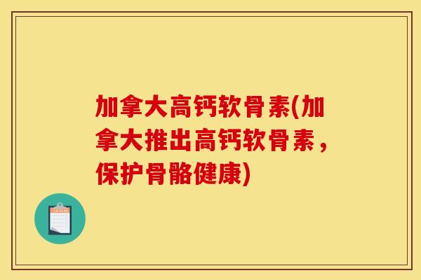 加拿大高钙软骨素(加拿大推出高钙软骨素，保护骨骼健康)