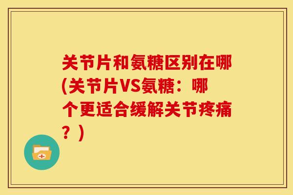 关节片和氨糖区别在哪(关节片VS氨糖：哪个更适合缓解关节疼痛？)