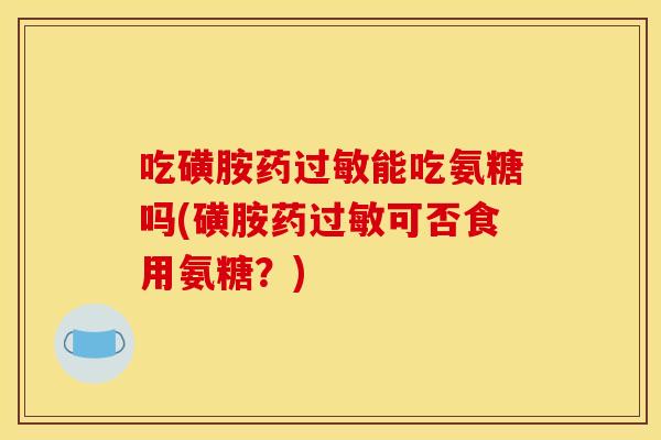 吃磺胺药过敏能吃氨糖吗(磺胺药过敏可否食用氨糖？)