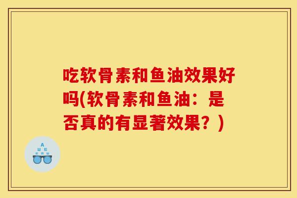 吃软骨素和鱼油效果好吗(软骨素和鱼油：是否真的有显著效果？)
