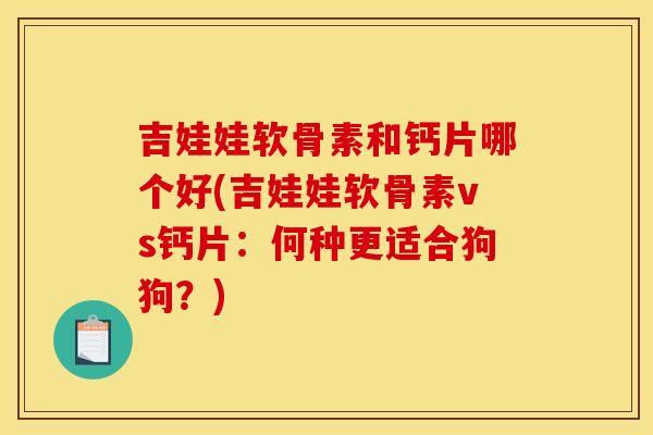 吉娃娃软骨素和钙片哪个好(吉娃娃软骨素vs钙片：何种更适合狗狗？)