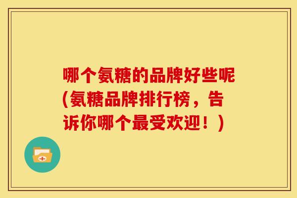哪个氨糖的品牌好些呢(氨糖品牌排行榜，告诉你哪个最受欢迎！)