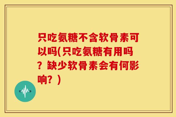 只吃氨糖不含软骨素可以吗(只吃氨糖有用吗？缺少软骨素会有何影响？)