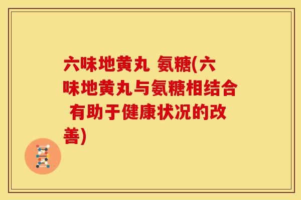 六味地黄丸 氨糖(六味地黄丸与氨糖相结合 有助于健康状况的改善)