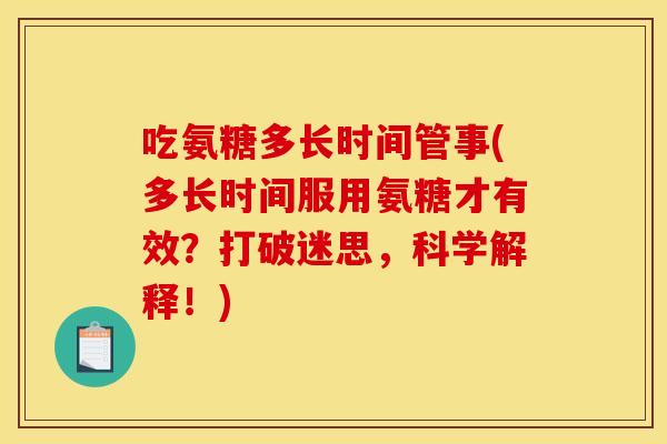 吃氨糖多长时间管事(多长时间服用氨糖才有效？打破迷思，科学解释！)