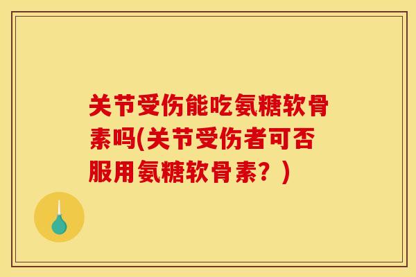关节受伤能吃氨糖软骨素吗(关节受伤者可否服用氨糖软骨素？)