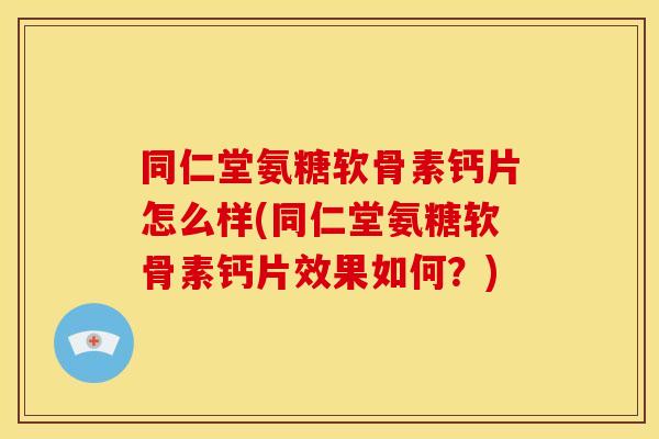 同仁堂氨糖软骨素钙片怎么样(同仁堂氨糖软骨素钙片效果如何？)-第1张图片-关节骑士