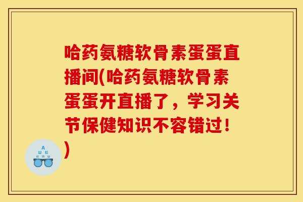 哈药氨糖软骨素蛋蛋直播间(哈药氨糖软骨素蛋蛋开直播了，学习关节保健知识不容错过！)