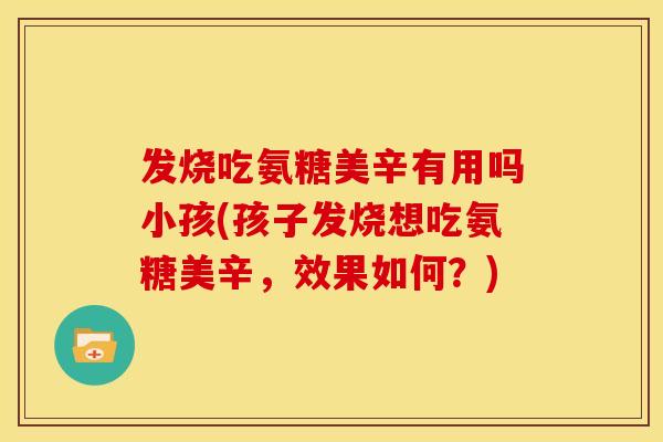 发烧吃氨糖美辛有用吗小孩(孩子发烧想吃氨糖美辛，效果如何？)-第1张图片-关节骑士