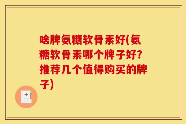 啥牌氨糖软骨素好(氨糖软骨素哪个牌子好？推荐几个值得购买的牌子)