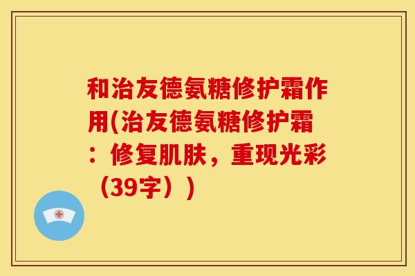 和治友德氨糖修护霜作用(治友德氨糖修护霜：修复肌肤，重现光彩（39字）)