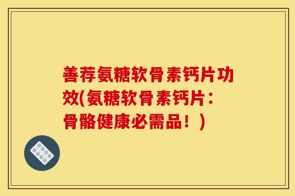 善荐氨糖软骨素钙片功效(氨糖软骨素钙片：骨骼健康必需品！)