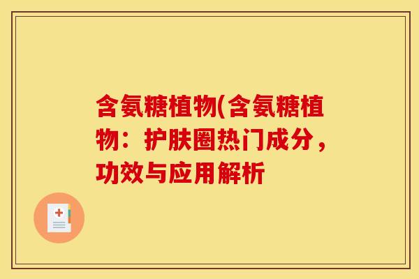 含氨糖植物(含氨糖植物：护肤圈热门成分，功效与应用解析