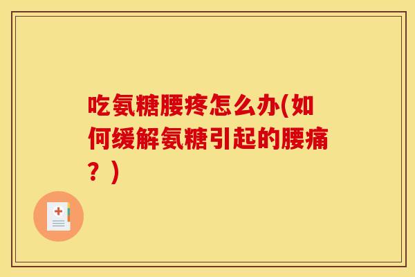 吃氨糖腰疼怎么办(如何缓解氨糖引起的腰痛？)