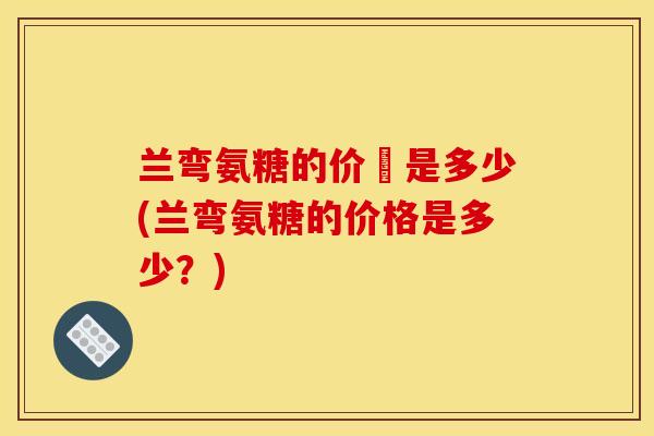 兰弯氨糖的价銭是多少(兰弯氨糖的价格是多少？)