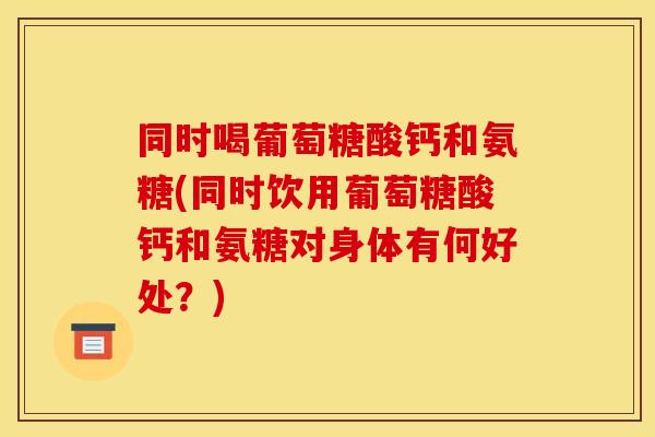 同时喝葡萄糖酸钙和氨糖(同时饮用葡萄糖酸钙和氨糖对身体有何好处？)