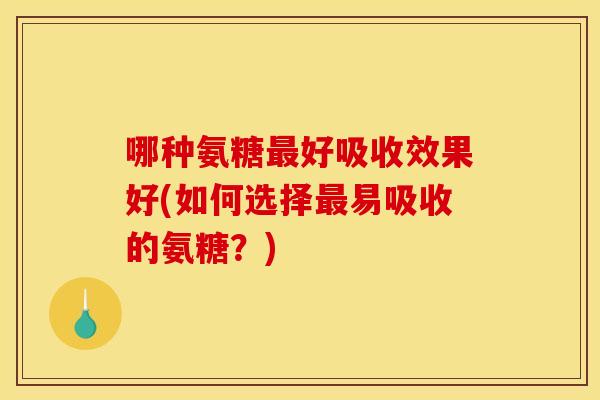 哪种氨糖最好吸收效果好(如何选择最易吸收的氨糖？)