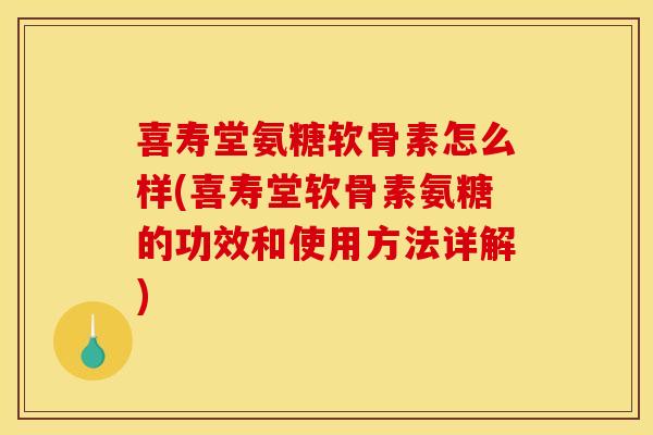 喜寿堂氨糖软骨素怎么样(喜寿堂软骨素氨糖的功效和使用方法详解)