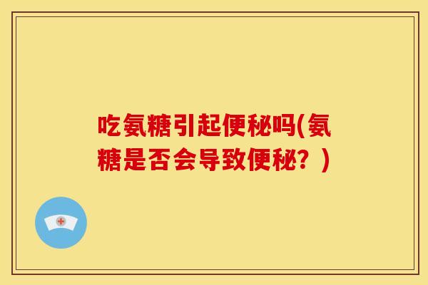 吃氨糖引起便秘吗(氨糖是否会导致便秘？)-第1张图片-关节骑士