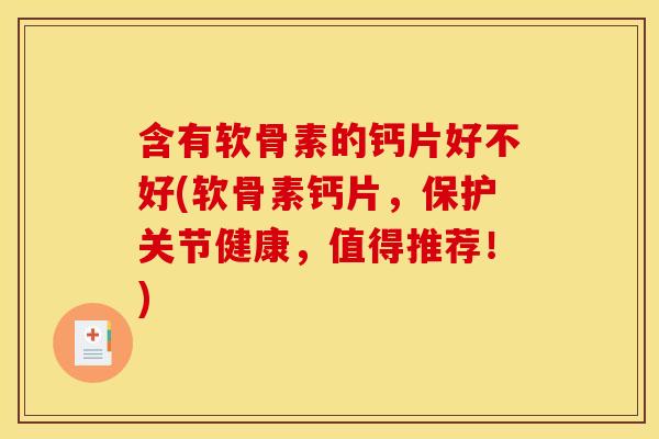含有软骨素的钙片好不好(软骨素钙片,保护关节健康,值得推荐!)-第1张图片-关节骑士 含有软骨素的钙片好不好(软骨素钙片,保护关节健康,值得推荐!)-第1张图片-关节骑士
