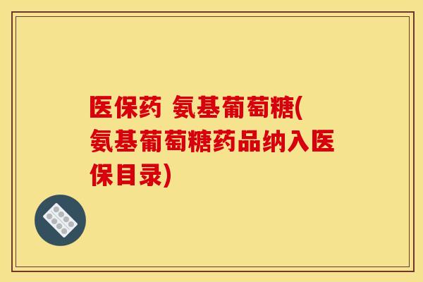 医保药 氨基葡萄糖(氨基葡萄糖药品纳入医保目录)