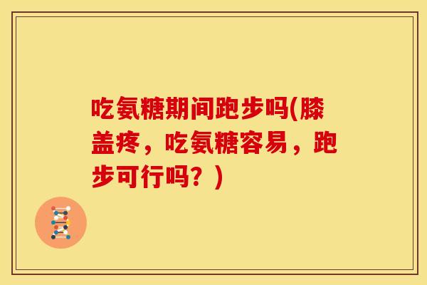 吃氨糖期间跑步吗(膝盖疼，吃氨糖容易，跑步可行吗？)