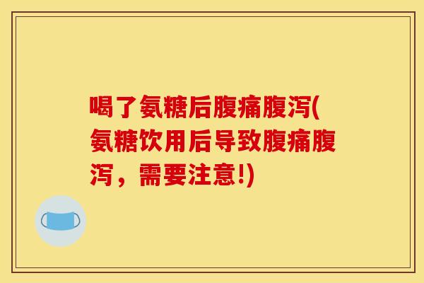 喝了氨糖后腹痛腹泻(氨糖饮用后导致腹痛腹泻，需要注意!)