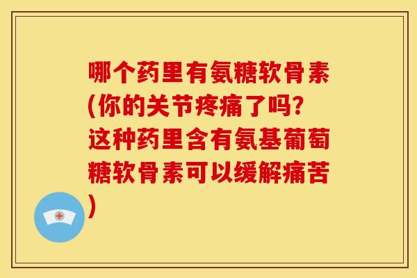 哪个药里有氨糖软骨素(你的关节疼痛了吗?这种药里含有氨基葡萄糖软骨素可以缓解痛苦)-第1张图片-关节骑士 哪个药里有氨糖软骨素(你的关节疼痛了吗?这种药里含有氨基葡萄糖软骨素可以缓解痛苦)-第1张图片-关节骑士