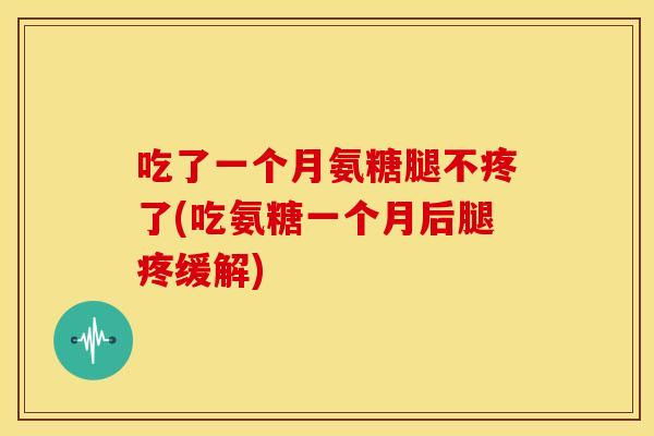吃了一个月氨糖腿不疼了(吃氨糖一个月后腿疼缓解)