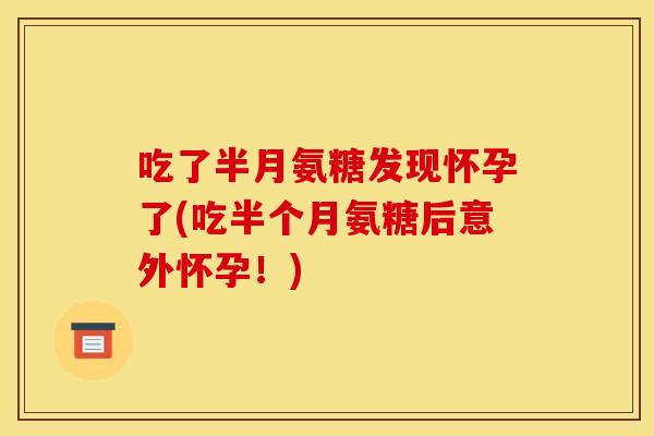 吃了半月氨糖发现怀孕了(吃半个月氨糖后意外怀孕！)