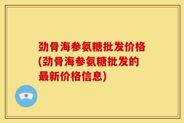 劲骨海参氨糖批发价格(劲骨海参氨糖批发的最新价格信息)-第1张图片-关节骑士 劲骨海参氨糖批发价格(劲骨海参氨糖批发的最新价格信息)-第1张图片-关节骑士