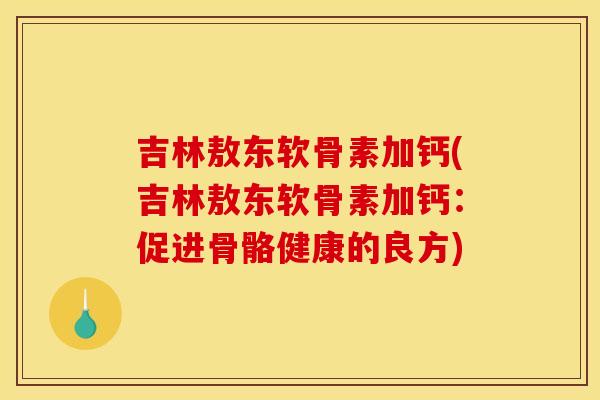 吉林敖东软骨素加钙(吉林敖东软骨素加钙：促进骨骼健康的良方)