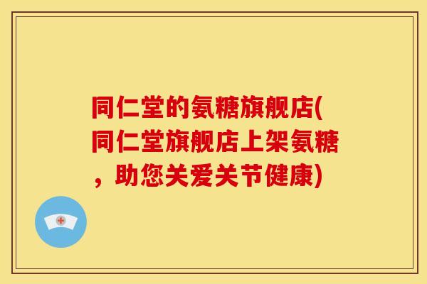 同仁堂的氨糖旗舰店(同仁堂旗舰店上架氨糖,助您关爱关节健康)-第1张图片-关节骑士 同仁堂的氨糖旗舰店(同仁堂旗舰店上架氨糖,助您关爱关节健康)-第1张图片-关节骑士